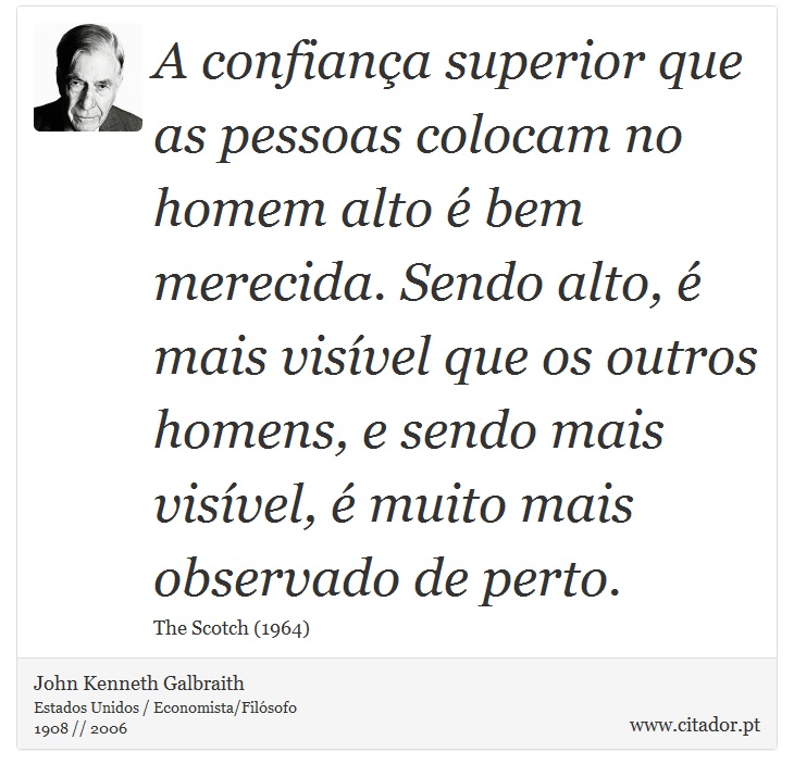 A confiança superior que as pessoas colocam no homem alto é bem merecida. Sendo alto, é mais visível que os outros homens, e sendo mais visível, é muito mais observado de perto. - John Kenneth Galbraith - Frases