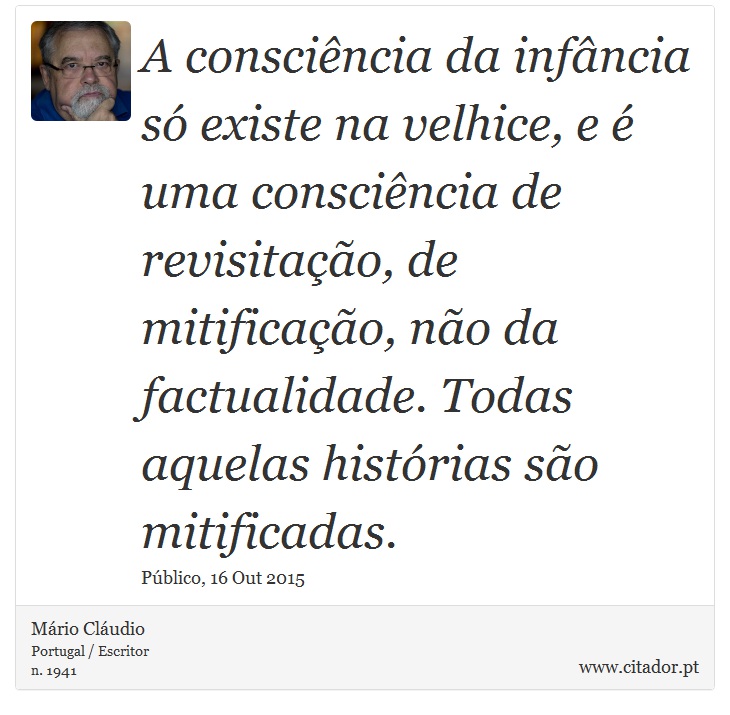 A consciência da infância só existe na velhice, e é uma consciência de revisitação, de mitificação, não da factualidade. Todas aquelas histórias são mitificadas. - Mário Cláudio - Frases
