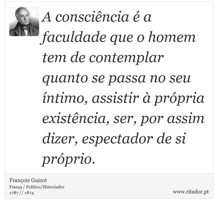 A consciência é a faculdade que o homem tem de contemplar quanto se passa no seu íntimo, assistir à própria existência, ser, por assim dizer, espectador de si próprio. - François Guizot - Frases