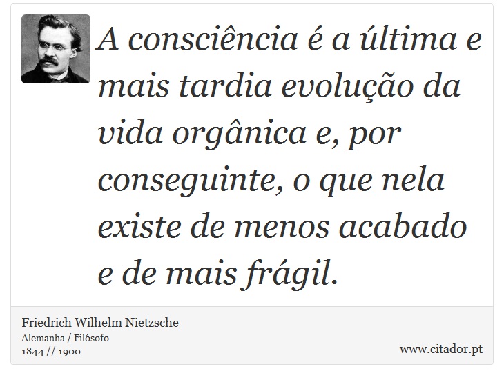 A consciência é a última e mais tardia evolução da vida orgânica e, por conseguinte, o que nela existe de menos acabado e de mais frágil. - Friedrich Wilhelm Nietzsche - Frases