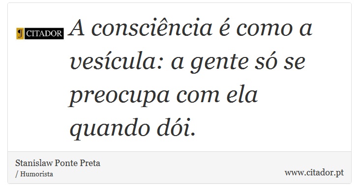 A consciência é como a vesícula: a gente só se preocupa com ela quando dói. - Stanislaw Ponte Preta - Frases