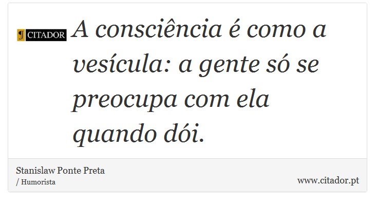 A conscincia  como a vescula: a gente s se preocupa com ela quando di. - Stanislaw Ponte Preta - Frases