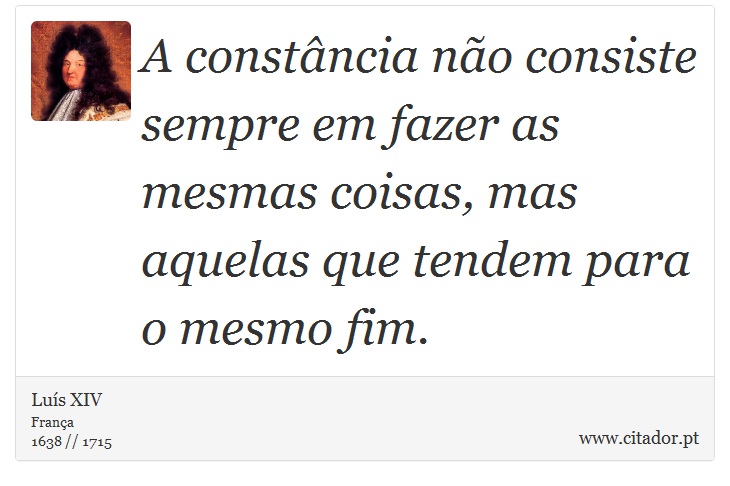A constância não consiste sempre em fazer as mesmas coisas, mas aquelas que tendem para o mesmo fim. - Luís XIV - Frases