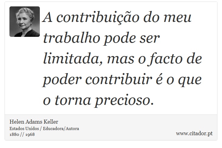 A contribuição do meu trabalho pode ser limitada, mas o facto de poder contribuir é o que o torna precioso. - Helen Adams Keller - Frases