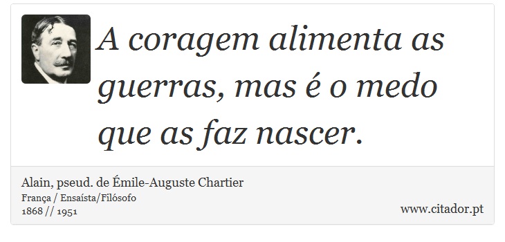 A coragem alimenta as guerras, mas é o medo que as faz nascer. - Alain, pseud. de Émile-Auguste Chartier - Frases