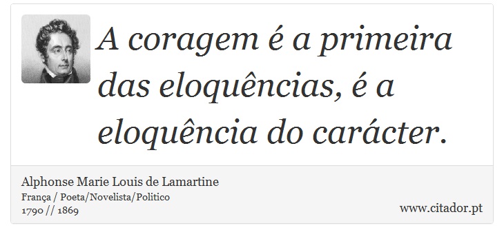 A coragem é a primeira das eloquências, é a eloquência do carácter. - Alphonse Marie Louis de Lamartine - Frases