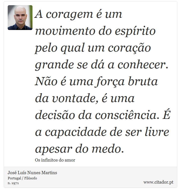 A coragem é um movimento do espírito pelo qual um coração grande se dá a conhecer. Não é uma força bruta da vontade, é uma decisão da consciência. É a capacidade de ser livre apesar do medo. - José Luís Nunes Martins - Frases