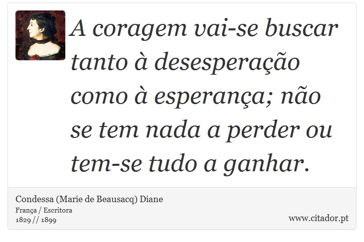 A coragem vai-se buscar tanto à desesperação como à esperança; não se tem nada a perder ou tem-se tudo a ganhar. - Condessa (Marie de Beausacq) Diane - Frases