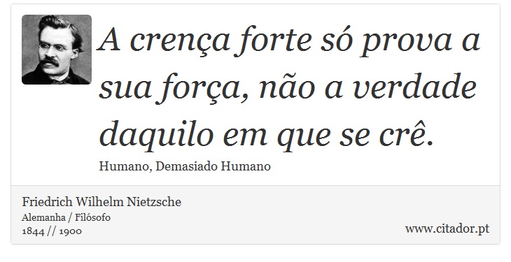 A crença forte só prova a sua força, não a verdade daquilo em que se crê. - Friedrich Wilhelm Nietzsche - Frases