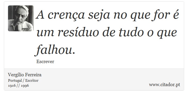 A crença seja no que for é um resíduo de tudo o que falhou. - Vergílio Ferreira - Frases