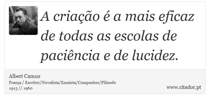 A criação é a mais eficaz de todas as escolas de paciência e de lucidez. - Albert Camus - Frases