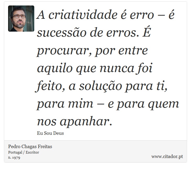 A criatividade é erro – é sucessão de erros. É procurar, por entre aquilo que nunca foi feito, a solução para ti, para mim – e para quem nos apanhar. - Pedro Chagas Freitas - Frases