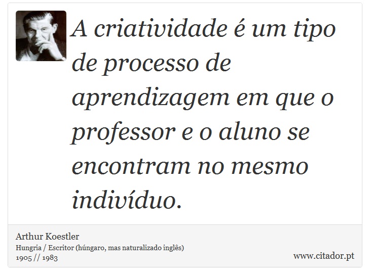 A criatividade é um tipo de processo de aprendizagem em que o professor e o aluno se encontram no mesmo indivíduo. - Arthur Koestler - Frases