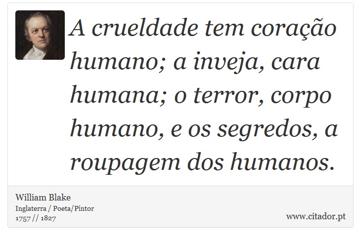 A crueldade tem coração humano; a inveja, cara humana; o terror, corpo humano, e os segredos, a roupagem dos humanos. - William Blake - Frases