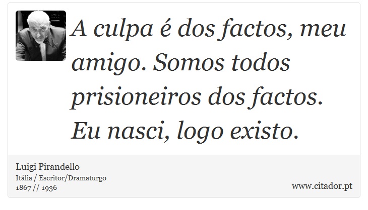A culpa é dos factos, meu amigo. Somos todos prisioneiros dos factos. Eu nasci, logo existo. - Luigi Pirandello - Frases