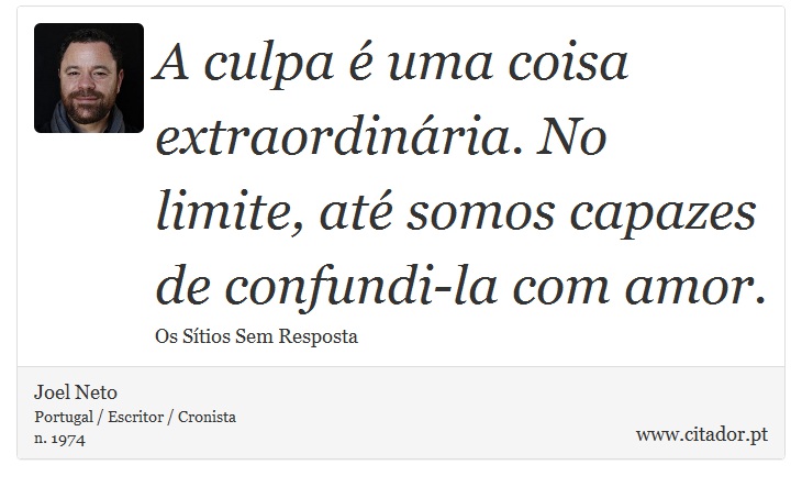 A culpa é uma coisa extraordinária. No limite, até somos capazes de confundi-la com amor. - Joel Neto - Frases