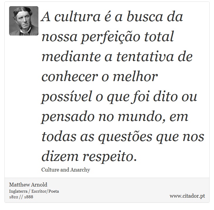 A cultura é a busca da nossa perfeição total mediante a tentativa de conhecer o melhor possível o que foi dito ou pensado no mundo, em todas as questões que nos dizem respeito. - Matthew Arnold - Frases