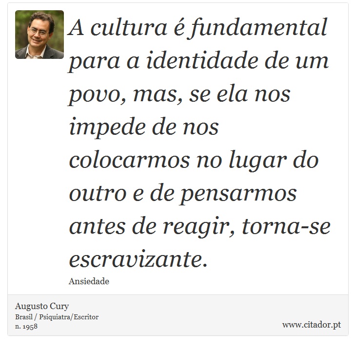 A cultura é fundamental para a identidade de um povo, mas, se ela nos impede de nos colocarmos no lugar do outro e de pensarmos antes de reagir, torna-se escravizante. - Augusto Cury - Frases
