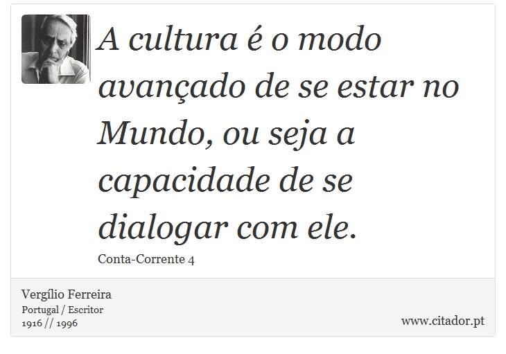 A cultura é o modo avançado de se estar no Mundo, ou seja a capacidade de se dialogar com ele. - Vergílio Ferreira - Frases