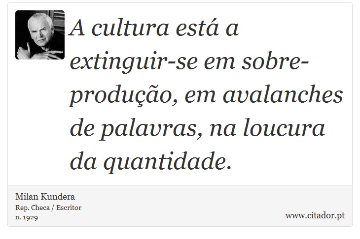 A cultura está a extinguir-se em sobre-produção, em avalanches de palavras, na loucura da quantidade. - Milan Kundera - Frases