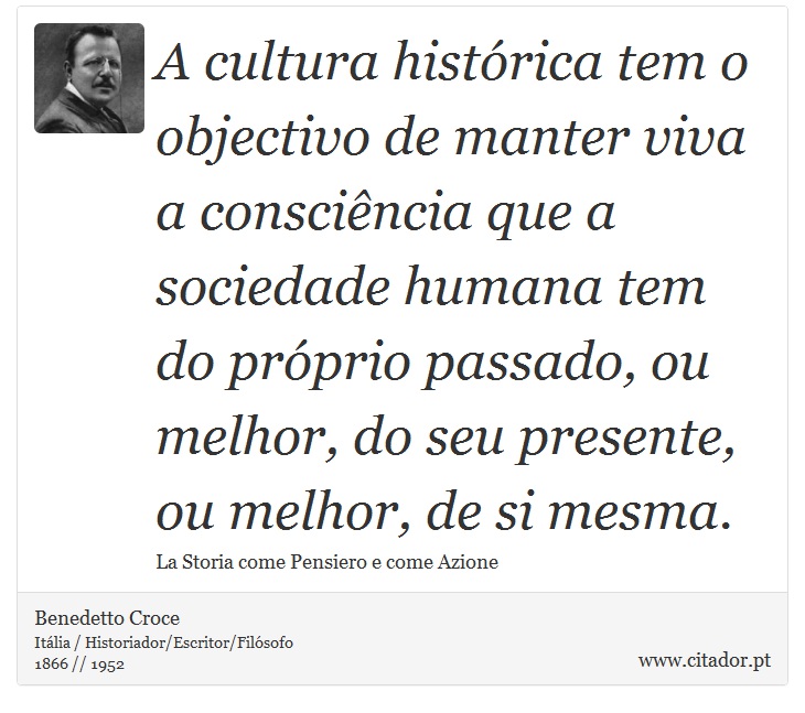 A cultura histórica tem o objectivo de manter viva a consciência que a sociedade humana tem do próprio passado, ou melhor, do seu presente, ou melhor, de si mesma. - Benedetto Croce - Frases