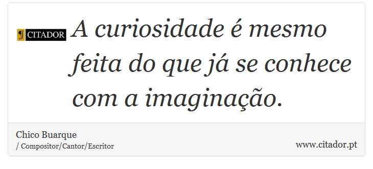 A curiosidade é mesmo feita do que já se conhece com a imaginação. - Chico Buarque - Frases