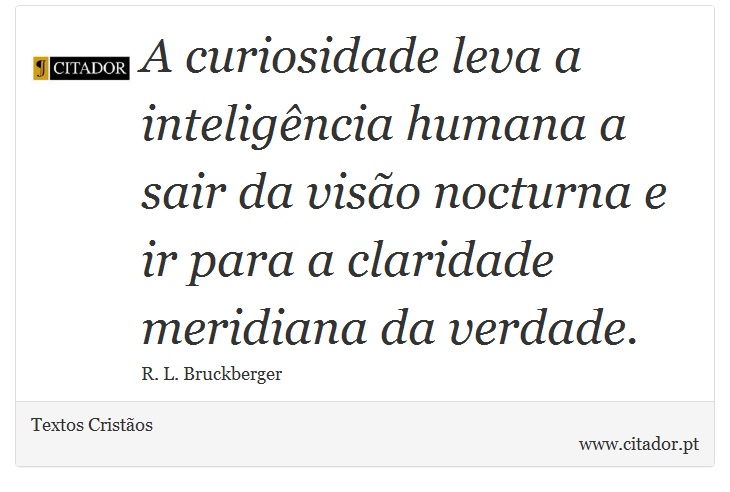 A curiosidade leva a inteligência humana a sair da visão nocturna e  ir para a claridade meridiana da verdade. - Textos Cristãos - Frases