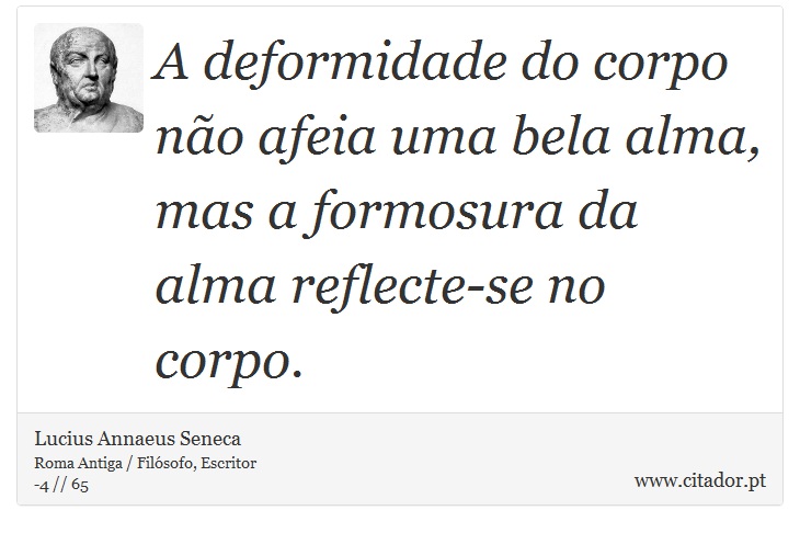 A deformidade do corpo não afeia uma bela alma, mas a formosura da alma reflecte-se no corpo. - Lucius Annaeus Seneca - Frases