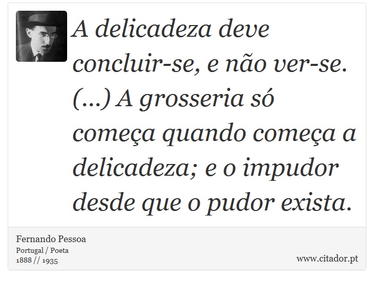 A delicadeza deve concluir-se, e no ver-se. (...) A grosseria s comea quando comea a delicadeza; e o impudor desde que o pudor exista. - Fernando Pessoa - Frases