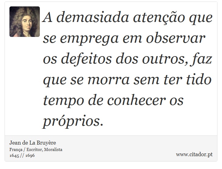 A demasiada atenção que se emprega em observar os defeitos dos outros, faz que se morra sem ter tido tempo de conhecer os próprios. - Jean de La Bruyère - Frases