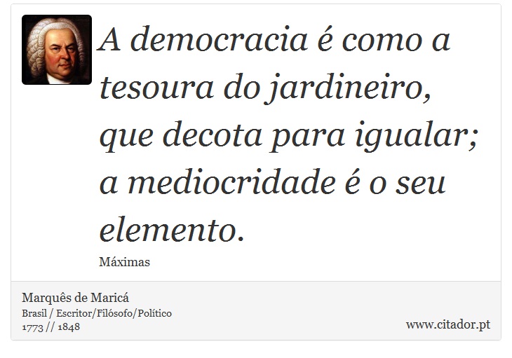 A democracia é como a tesoura do jardineiro, que decota para igualar; a mediocridade é o seu elemento. - Marquês de Maricá - Frases