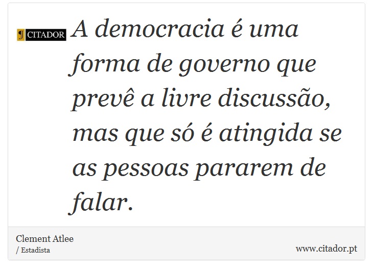 A democracia é uma forma de governo que prevê a livre discussão, mas que só é atingida se as pessoas pararem de falar. - Clement Atlee - Frases