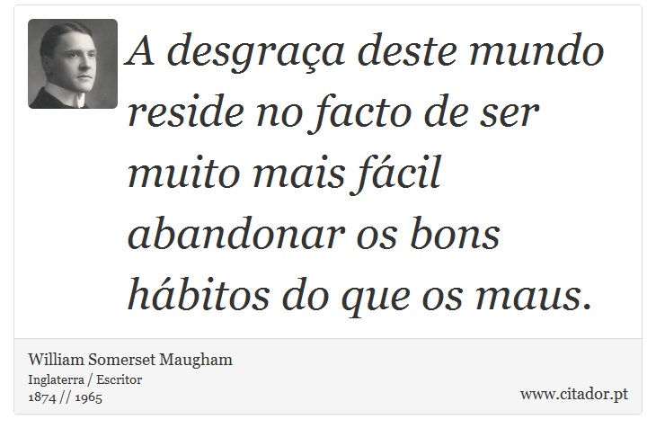 A desgraça deste mundo reside no facto de ser muito mais fácil abandonar os bons hábitos do que os maus. - William Somerset  Maugham - Frases