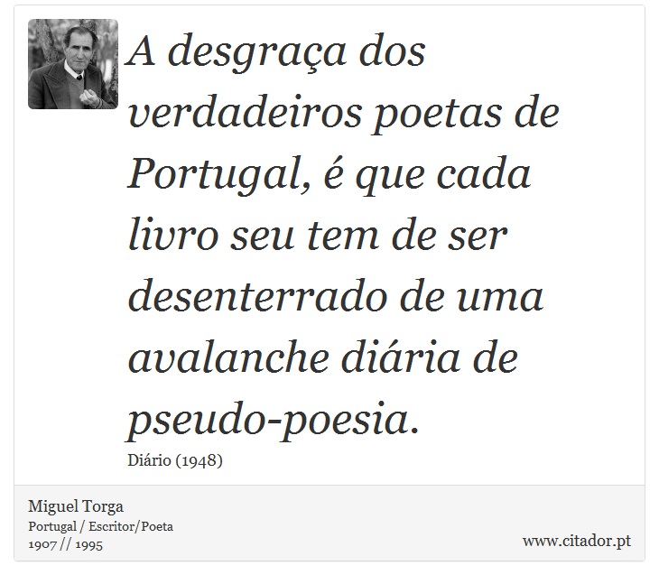 A desgraça dos verdadeiros poetas de Portugal, é que cada livro seu tem de ser desenterrado de uma avalanche diária de pseudo-poesia. - Miguel Torga - Frases