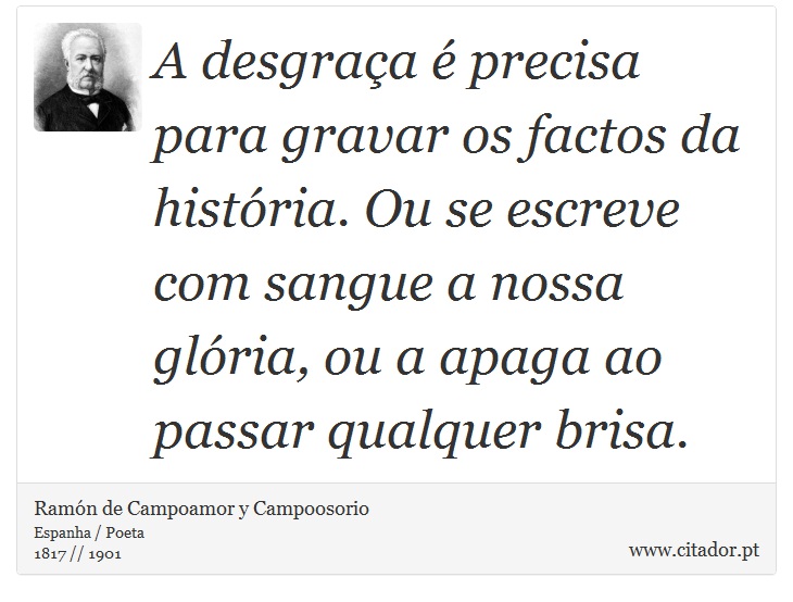 A desgraça é precisa para gravar os factos da história. Ou se escreve com sangue a nossa glória, ou a apaga ao passar qualquer brisa. - Ramón de Campoamor y Campoosorio - Frases