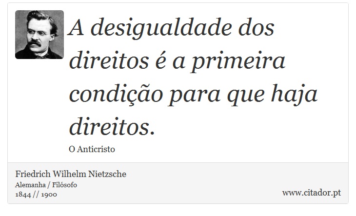 A desigualdade dos direitos é a primeira condição para que haja direitos. - Friedrich Wilhelm Nietzsche - Frases