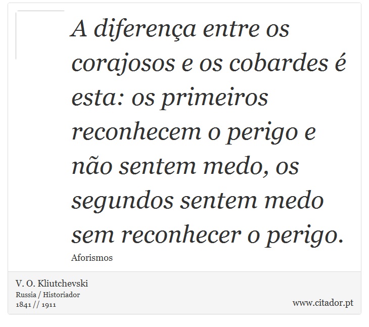 A diferença entre os corajosos e os cobardes é esta: os primeiros reconhecem o perigo e não sentem medo, os segundos sentem medo sem reconhecer o perigo. - V. O. Kliutchevski - Frases