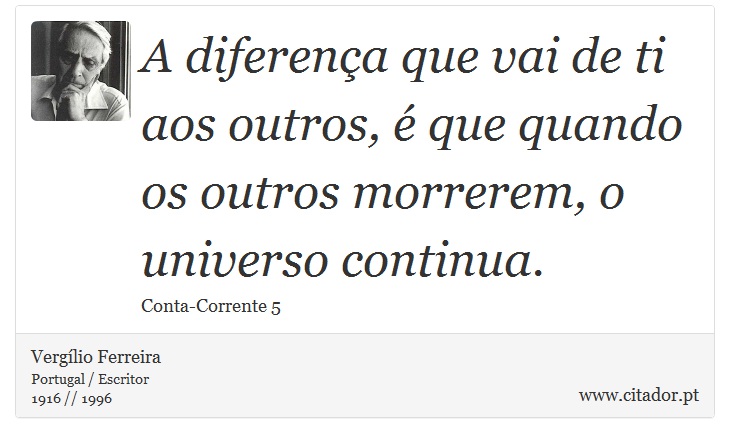 A diferença que vai de ti aos outros, é que quando os outros morrerem, o universo continua. - Vergílio Ferreira - Frases