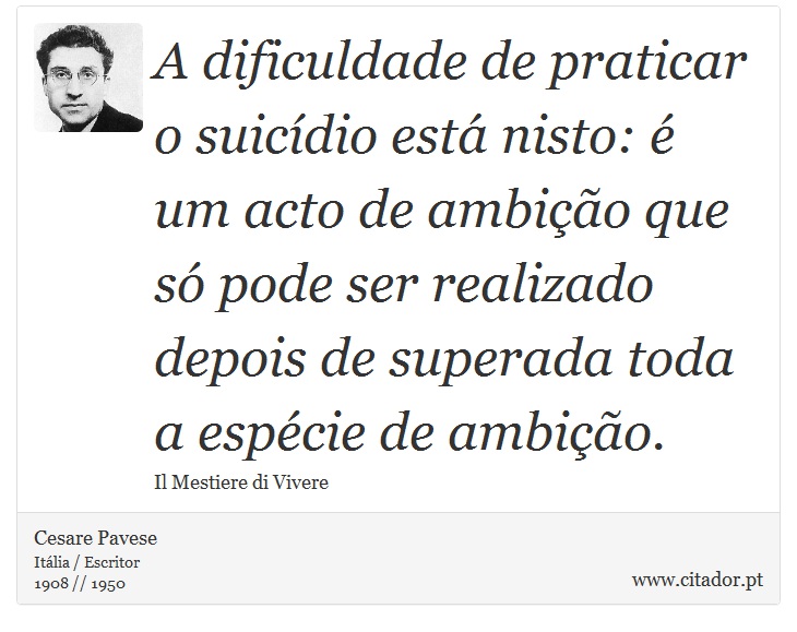 A dificuldade de praticar o suicídio está nisto: é um acto de ambição que só pode ser realizado depois de superada toda a espécie de ambição. - Cesare Pavese - Frases