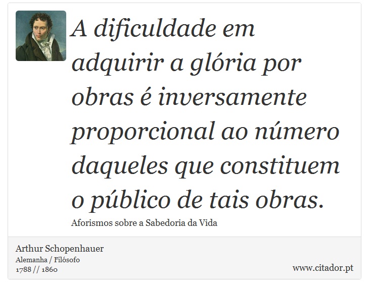A dificuldade em adquirir a glória por obras é inversamente proporcional ao número daqueles que constituem o público de tais obras. - Arthur Schopenhauer - Frases