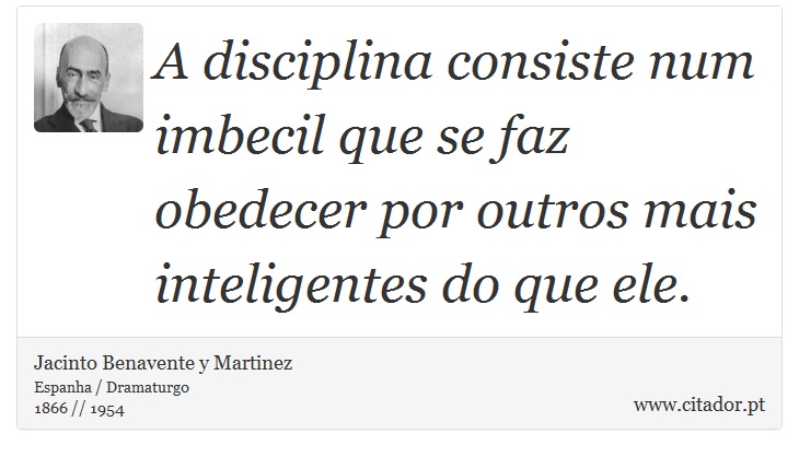 A disciplina consiste num imbecil que se faz obedecer por outros mais inteligentes do que ele. - Jacinto Benavente y Martinez - Frases
