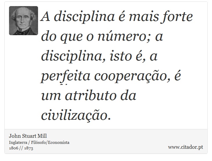 A disciplina é mais forte do que o número; a disciplina, isto é, a perfeita cooperação, é um atributo da civilização. - John Stuart Mill - Frases