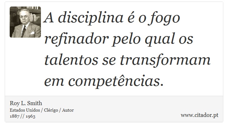 A disciplina é o fogo refinador pelo qual os talentos se transformam em competências. - Roy L. Smith - Frases