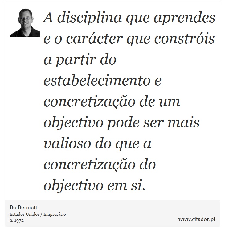A disciplina que aprendes e o carácter que constróis a partir do estabelecimento e concretização de um objectivo pode ser mais valioso do que a concretização do objectivo em si. - Bo Bennett - Frases