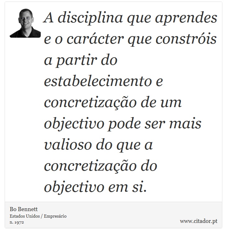 A disciplina que aprendes e o carcter que constris a partir do estabelecimento e concretizao de um objectivo pode ser mais valioso do que a concretizao do objectivo em si. - Bo Bennett - Frases