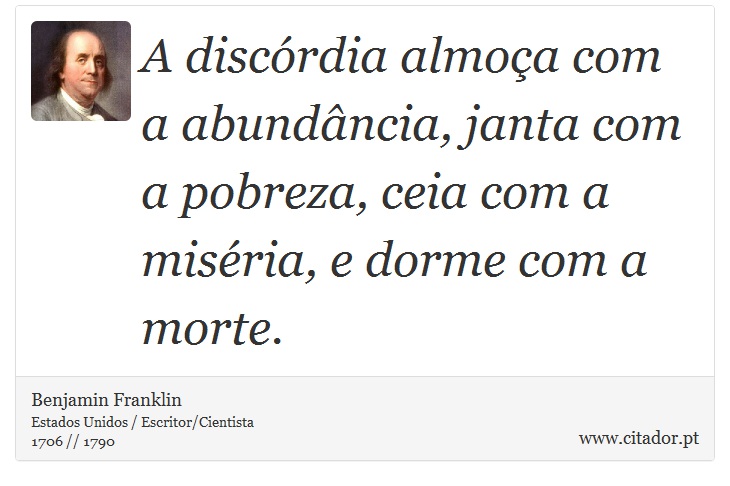 A discórdia almoça com a abundância, janta com a pobreza, ceia com a miséria, e dorme com a morte. - Benjamin Franklin - Frases