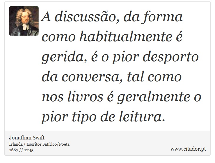 A discussão, da forma como habitualmente é gerida, é o pior desporto da conversa, tal como nos livros é geralmente o pior tipo de leitura. - Jonathan Swift - Frases