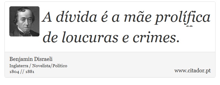 A dívida é a mãe prolífica de loucuras e crimes. - Benjamin Disraeli - Frases