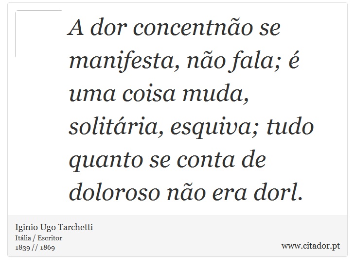 A dor concentnão se manifesta, não fala; é uma coisa muda, solitária, esquiva; tudo quanto se conta de doloroso não era dorl. - Iginio Ugo Tarchetti - Frases