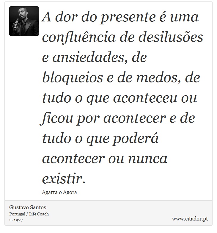 A dor do presente é uma confluência de desilusões e ansiedades, de bloqueios e de medos, de tudo o que aconteceu ou ficou por acontecer e de tudo o que poderá acontecer ou nunca existir. - Gustavo Santos - Frases